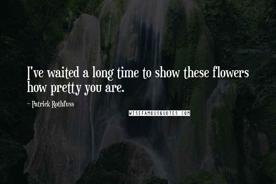 Patrick Rothfuss Quotes: I've waited a long time to show these flowers how pretty you are.