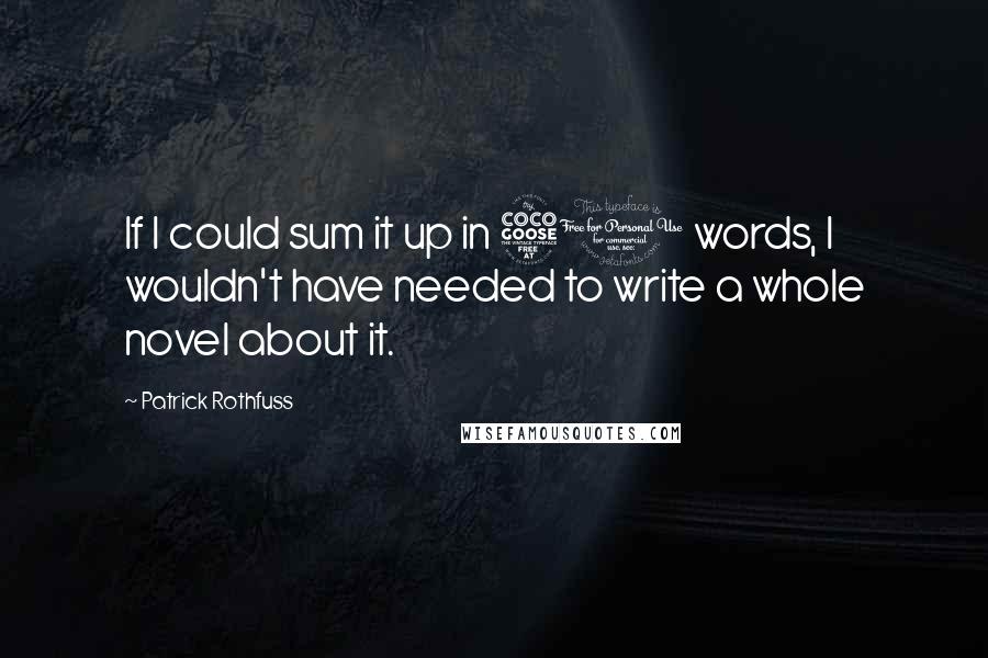 Patrick Rothfuss Quotes: If I could sum it up in 50 words, I wouldn't have needed to write a whole novel about it.