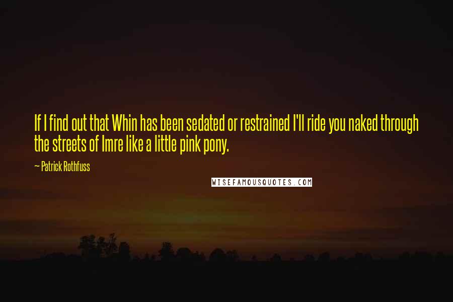 Patrick Rothfuss Quotes: If I find out that Whin has been sedated or restrained I'll ride you naked through the streets of Imre like a little pink pony.