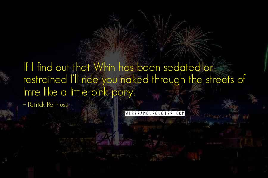 Patrick Rothfuss Quotes: If I find out that Whin has been sedated or restrained I'll ride you naked through the streets of Imre like a little pink pony.