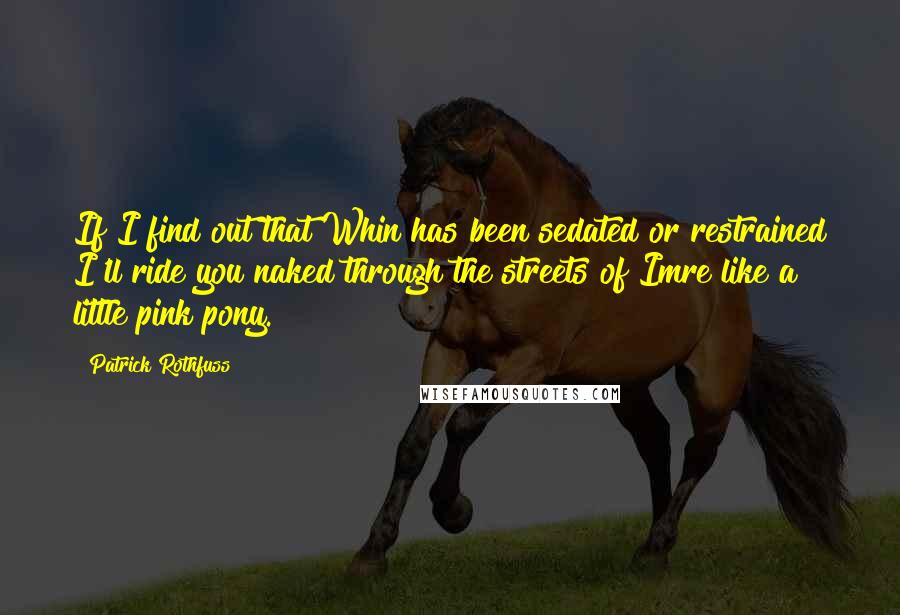 Patrick Rothfuss Quotes: If I find out that Whin has been sedated or restrained I'll ride you naked through the streets of Imre like a little pink pony.