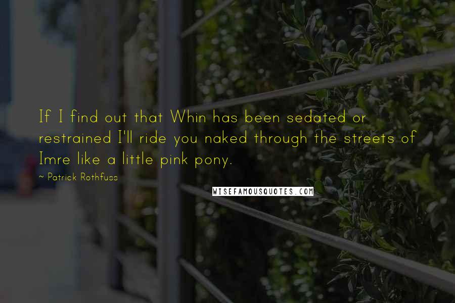 Patrick Rothfuss Quotes: If I find out that Whin has been sedated or restrained I'll ride you naked through the streets of Imre like a little pink pony.