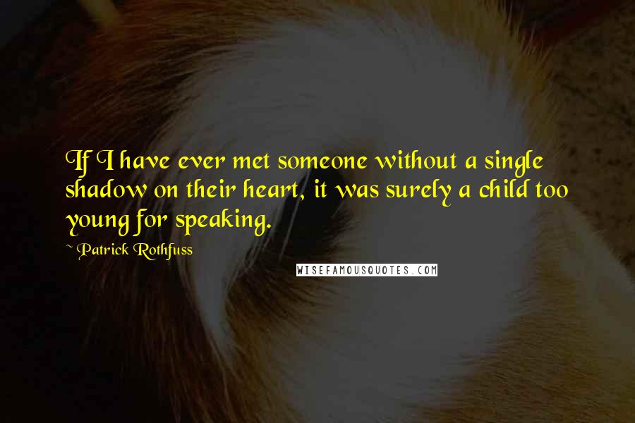 Patrick Rothfuss Quotes: If I have ever met someone without a single shadow on their heart, it was surely a child too young for speaking.