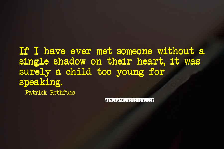 Patrick Rothfuss Quotes: If I have ever met someone without a single shadow on their heart, it was surely a child too young for speaking.