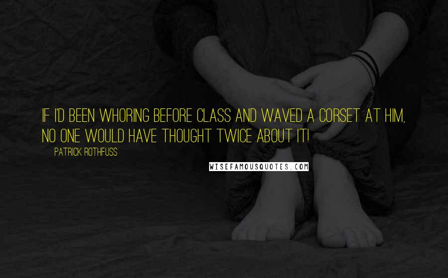 Patrick Rothfuss Quotes: If I'd been whoring before class and waved a corset at him, no one would have thought twice about it!