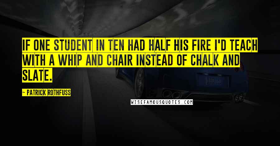 Patrick Rothfuss Quotes: If one student in ten had half his fire I'd teach with a whip and chair instead of chalk and slate.