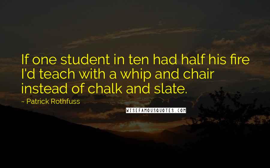 Patrick Rothfuss Quotes: If one student in ten had half his fire I'd teach with a whip and chair instead of chalk and slate.