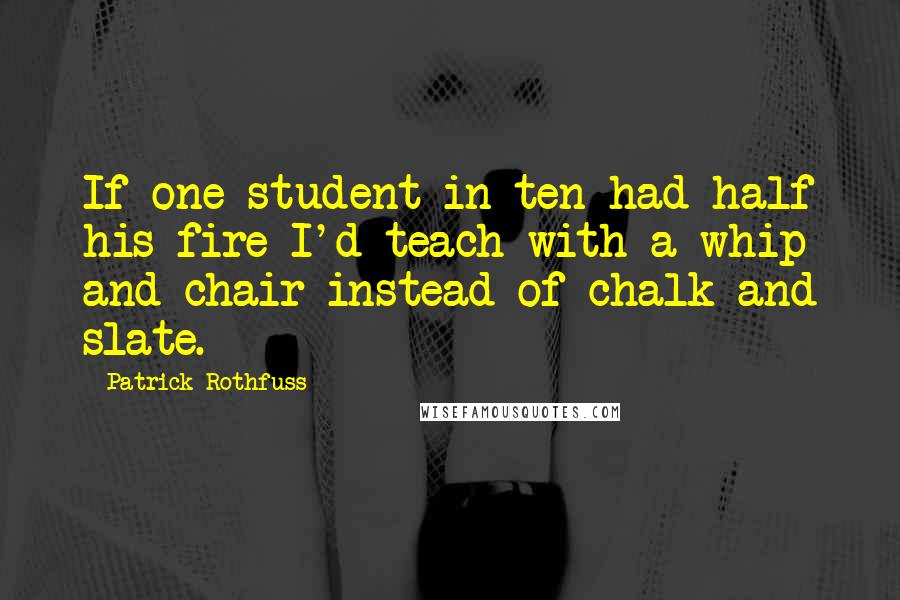 Patrick Rothfuss Quotes: If one student in ten had half his fire I'd teach with a whip and chair instead of chalk and slate.