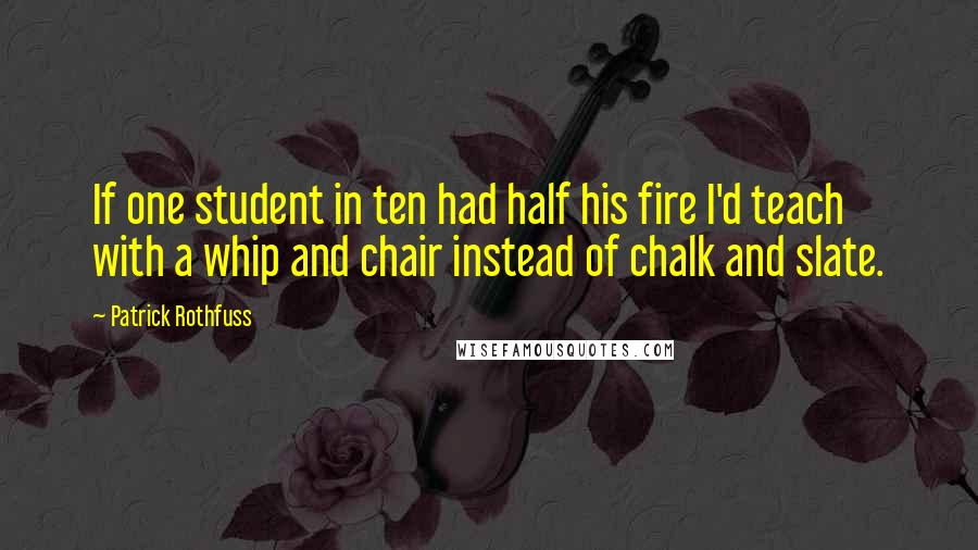 Patrick Rothfuss Quotes: If one student in ten had half his fire I'd teach with a whip and chair instead of chalk and slate.