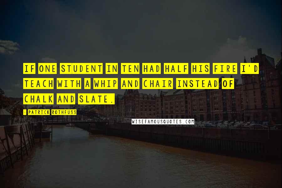 Patrick Rothfuss Quotes: If one student in ten had half his fire I'd teach with a whip and chair instead of chalk and slate.