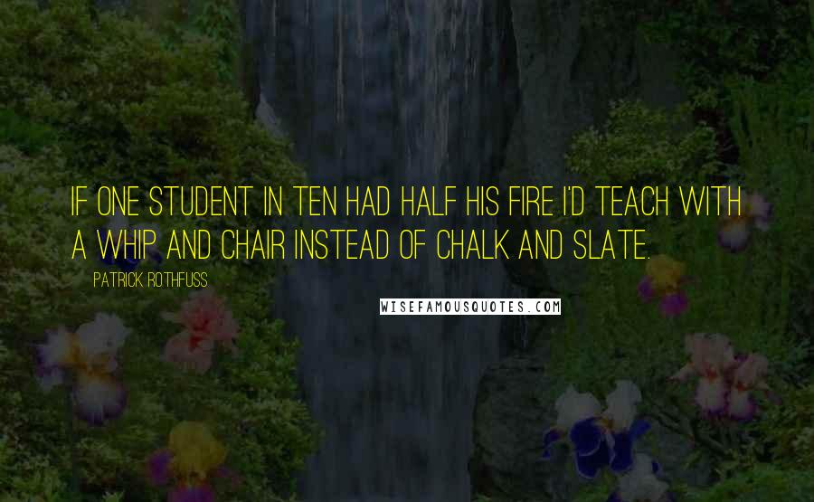 Patrick Rothfuss Quotes: If one student in ten had half his fire I'd teach with a whip and chair instead of chalk and slate.