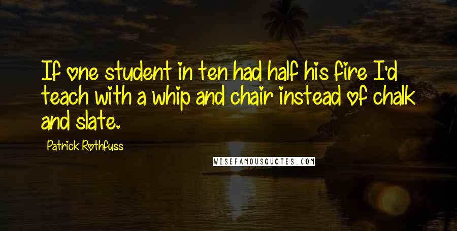 Patrick Rothfuss Quotes: If one student in ten had half his fire I'd teach with a whip and chair instead of chalk and slate.