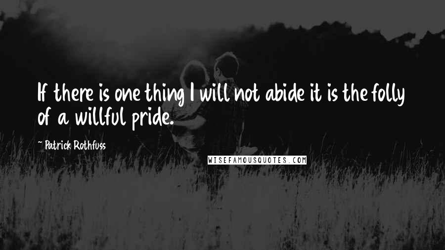 Patrick Rothfuss Quotes: If there is one thing I will not abide it is the folly of a willful pride.