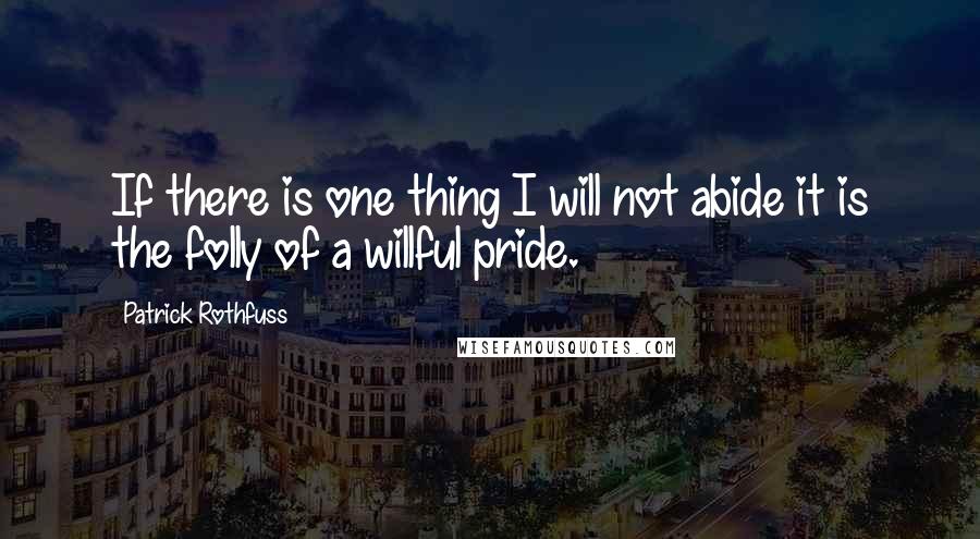 Patrick Rothfuss Quotes: If there is one thing I will not abide it is the folly of a willful pride.