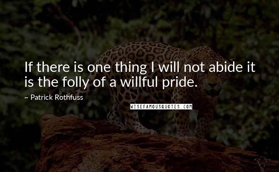 Patrick Rothfuss Quotes: If there is one thing I will not abide it is the folly of a willful pride.