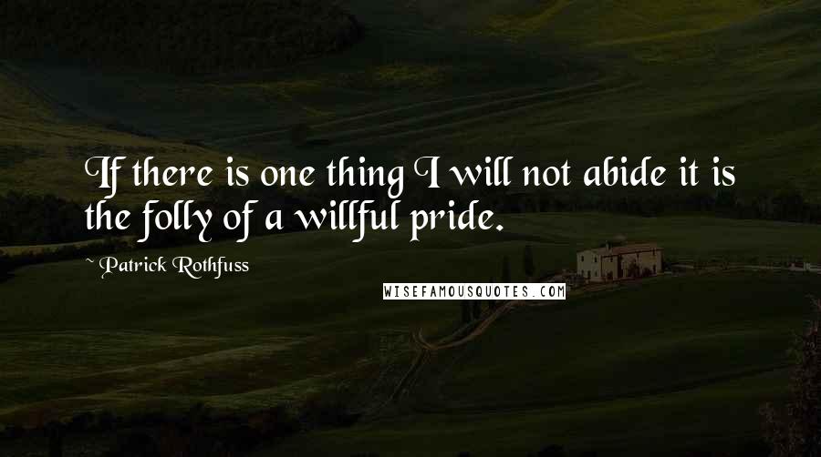 Patrick Rothfuss Quotes: If there is one thing I will not abide it is the folly of a willful pride.