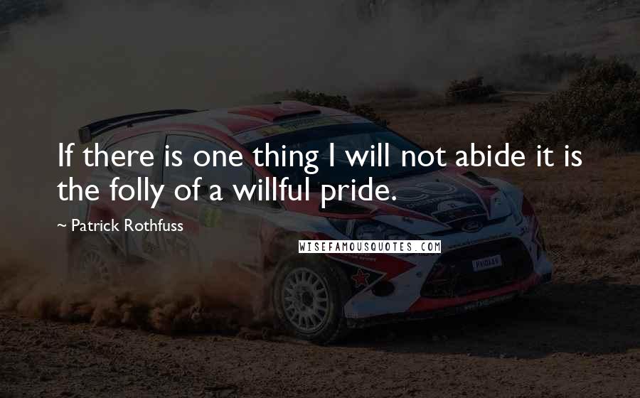 Patrick Rothfuss Quotes: If there is one thing I will not abide it is the folly of a willful pride.