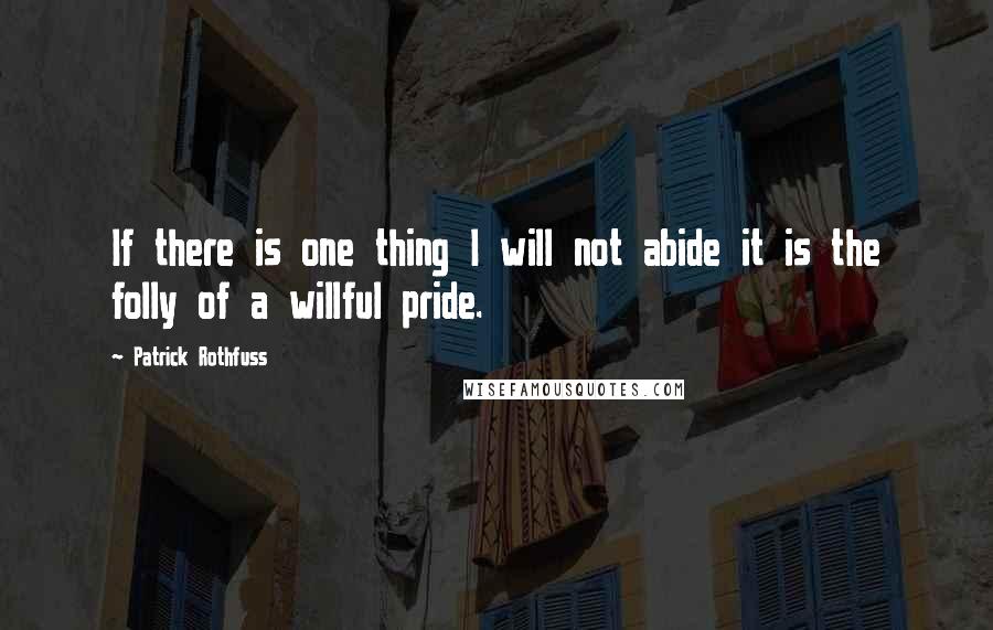 Patrick Rothfuss Quotes: If there is one thing I will not abide it is the folly of a willful pride.