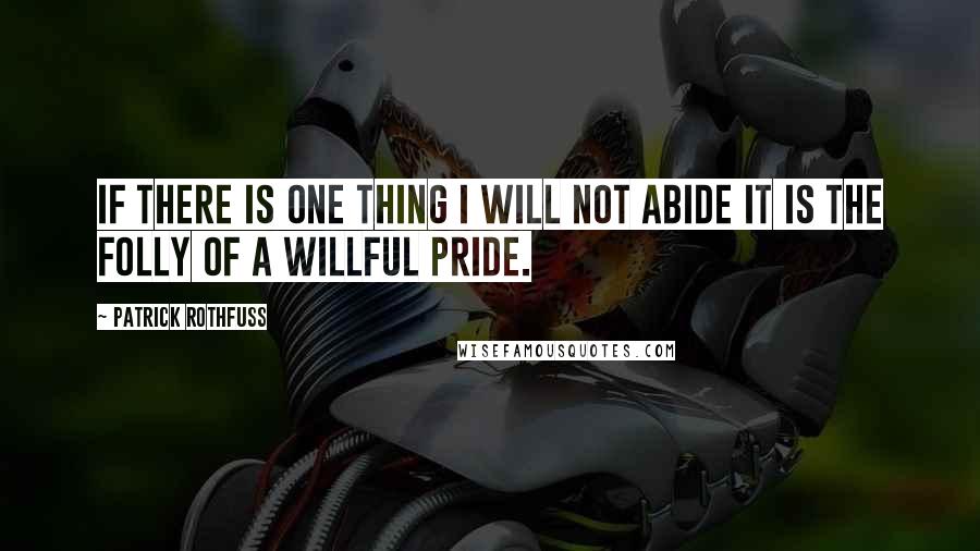 Patrick Rothfuss Quotes: If there is one thing I will not abide it is the folly of a willful pride.