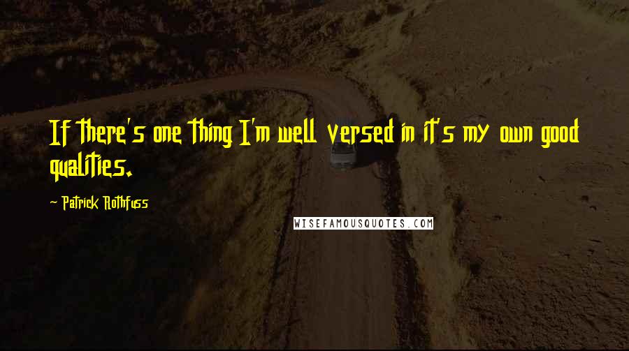 Patrick Rothfuss Quotes: If there's one thing I'm well versed in it's my own good qualities.