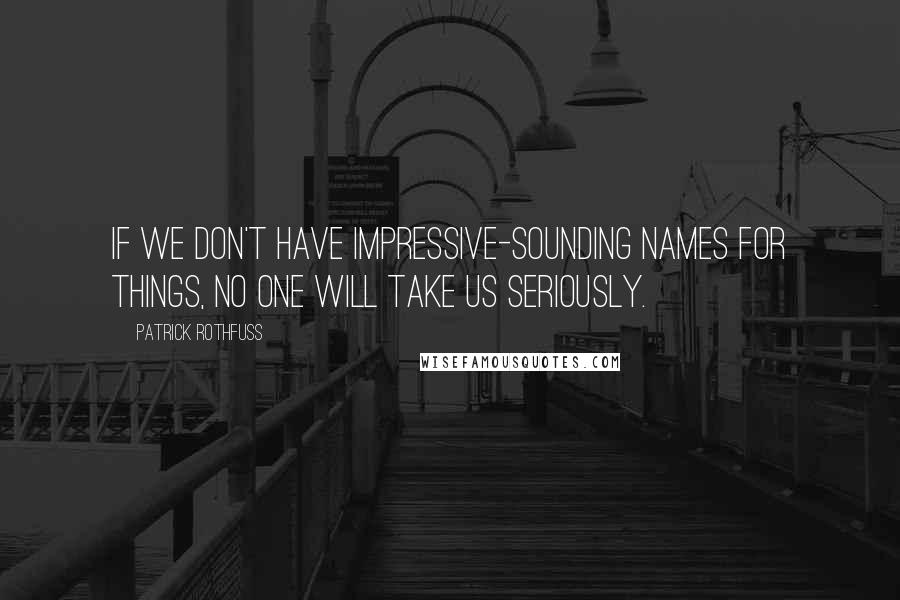Patrick Rothfuss Quotes: If we don't have impressive-sounding names for things, no one will take us seriously.