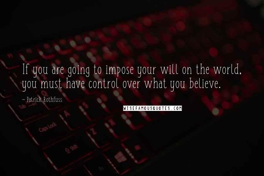 Patrick Rothfuss Quotes: If you are going to impose your will on the world, you must have control over what you believe.