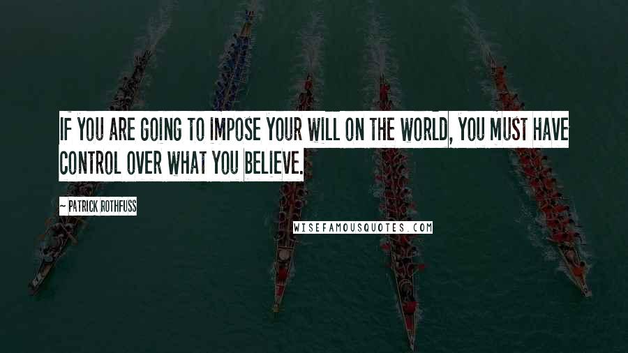 Patrick Rothfuss Quotes: If you are going to impose your will on the world, you must have control over what you believe.