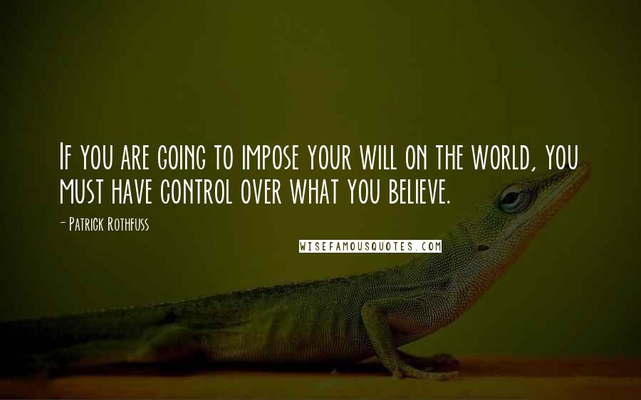 Patrick Rothfuss Quotes: If you are going to impose your will on the world, you must have control over what you believe.