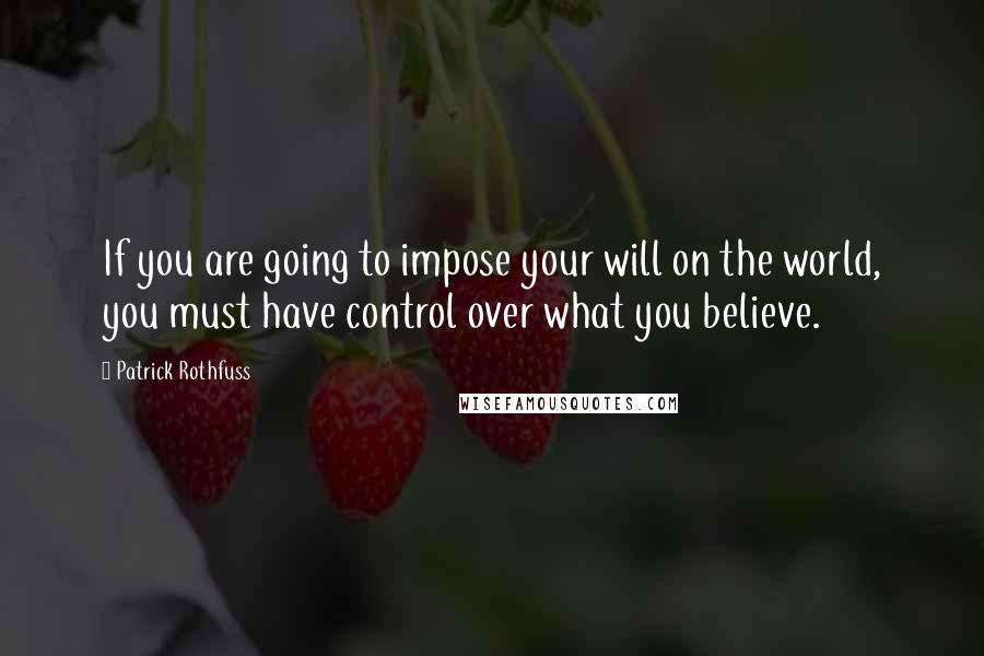 Patrick Rothfuss Quotes: If you are going to impose your will on the world, you must have control over what you believe.