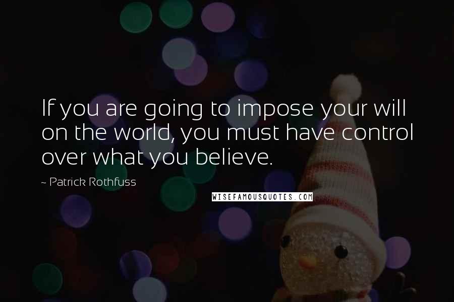 Patrick Rothfuss Quotes: If you are going to impose your will on the world, you must have control over what you believe.