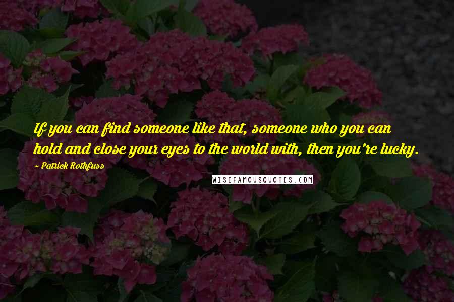 Patrick Rothfuss Quotes: If you can find someone like that, someone who you can hold and close your eyes to the world with, then you're lucky.