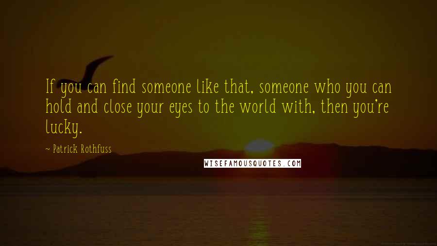 Patrick Rothfuss Quotes: If you can find someone like that, someone who you can hold and close your eyes to the world with, then you're lucky.