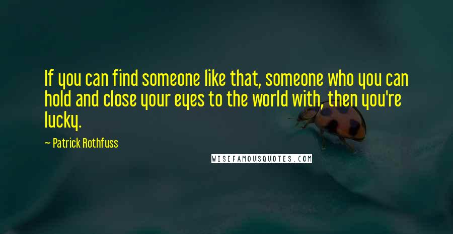 Patrick Rothfuss Quotes: If you can find someone like that, someone who you can hold and close your eyes to the world with, then you're lucky.