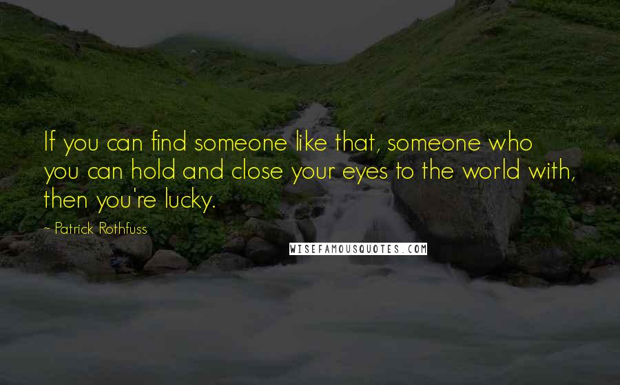 Patrick Rothfuss Quotes: If you can find someone like that, someone who you can hold and close your eyes to the world with, then you're lucky.