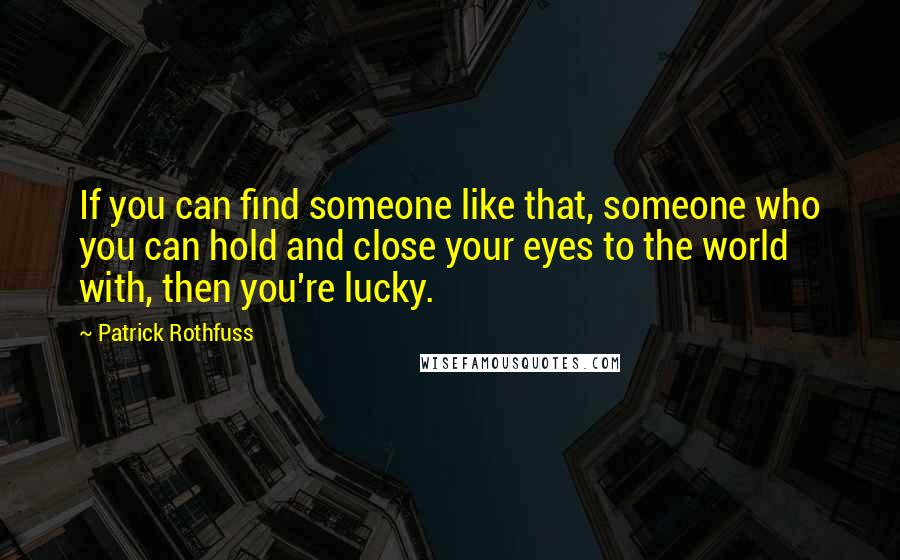 Patrick Rothfuss Quotes: If you can find someone like that, someone who you can hold and close your eyes to the world with, then you're lucky.