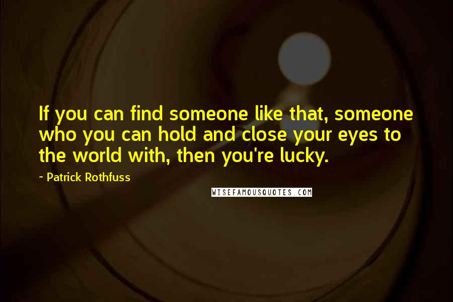 Patrick Rothfuss Quotes: If you can find someone like that, someone who you can hold and close your eyes to the world with, then you're lucky.