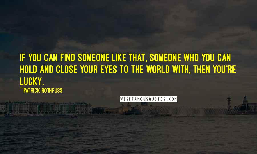 Patrick Rothfuss Quotes: If you can find someone like that, someone who you can hold and close your eyes to the world with, then you're lucky.