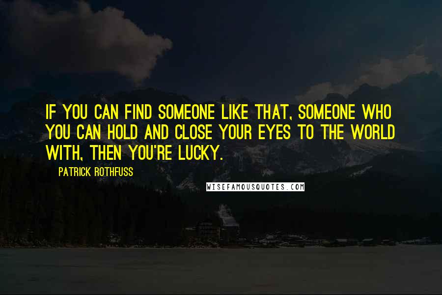 Patrick Rothfuss Quotes: If you can find someone like that, someone who you can hold and close your eyes to the world with, then you're lucky.