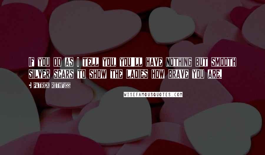 Patrick Rothfuss Quotes: If you do as I tell you, you'll have nothing but smooth silver scars to show the ladies how brave you are.