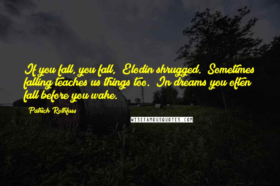 Patrick Rothfuss Quotes: If you fall, you fall," Elodin shrugged. "Sometimes falling teaches us things too." In dreams you often fall before you wake.