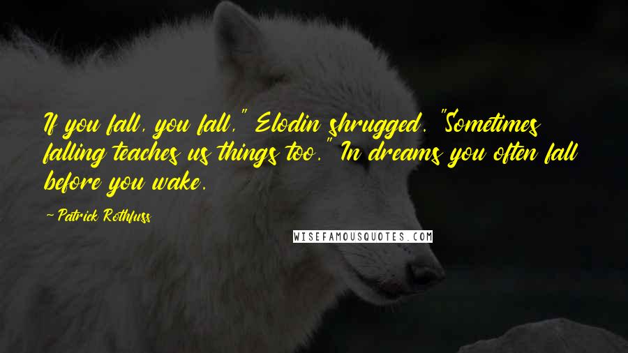 Patrick Rothfuss Quotes: If you fall, you fall," Elodin shrugged. "Sometimes falling teaches us things too." In dreams you often fall before you wake.