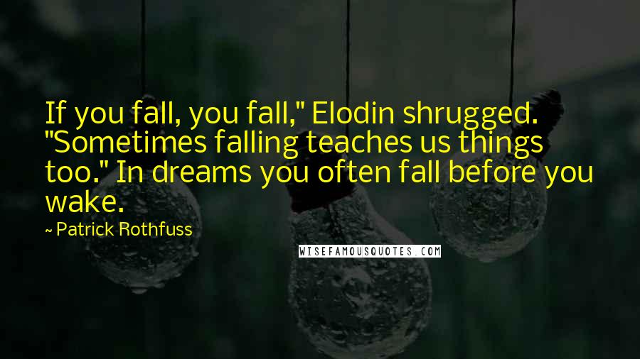 Patrick Rothfuss Quotes: If you fall, you fall," Elodin shrugged. "Sometimes falling teaches us things too." In dreams you often fall before you wake.