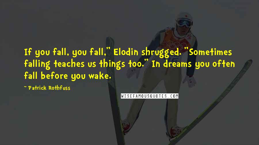 Patrick Rothfuss Quotes: If you fall, you fall," Elodin shrugged. "Sometimes falling teaches us things too." In dreams you often fall before you wake.