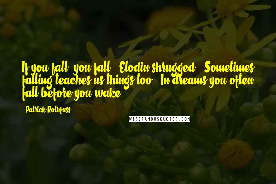 Patrick Rothfuss Quotes: If you fall, you fall," Elodin shrugged. "Sometimes falling teaches us things too." In dreams you often fall before you wake.