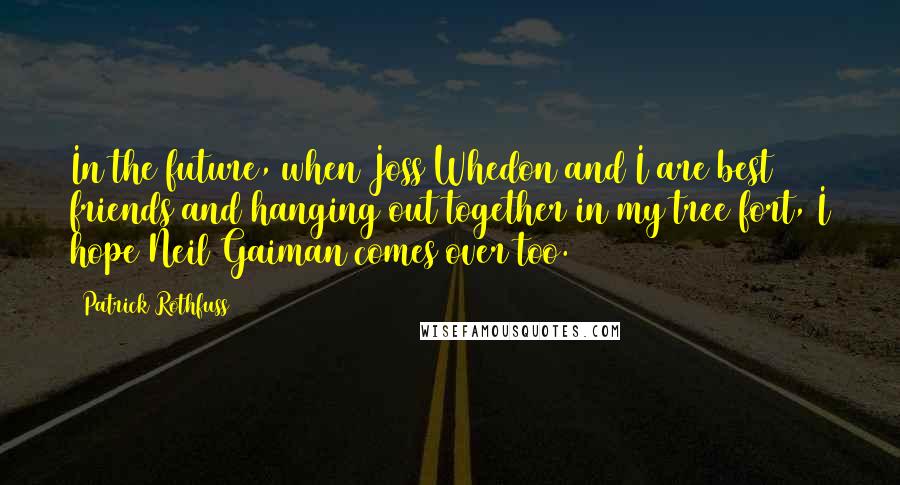 Patrick Rothfuss Quotes: In the future, when Joss Whedon and I are best friends and hanging out together in my tree fort, I hope Neil Gaiman comes over too.