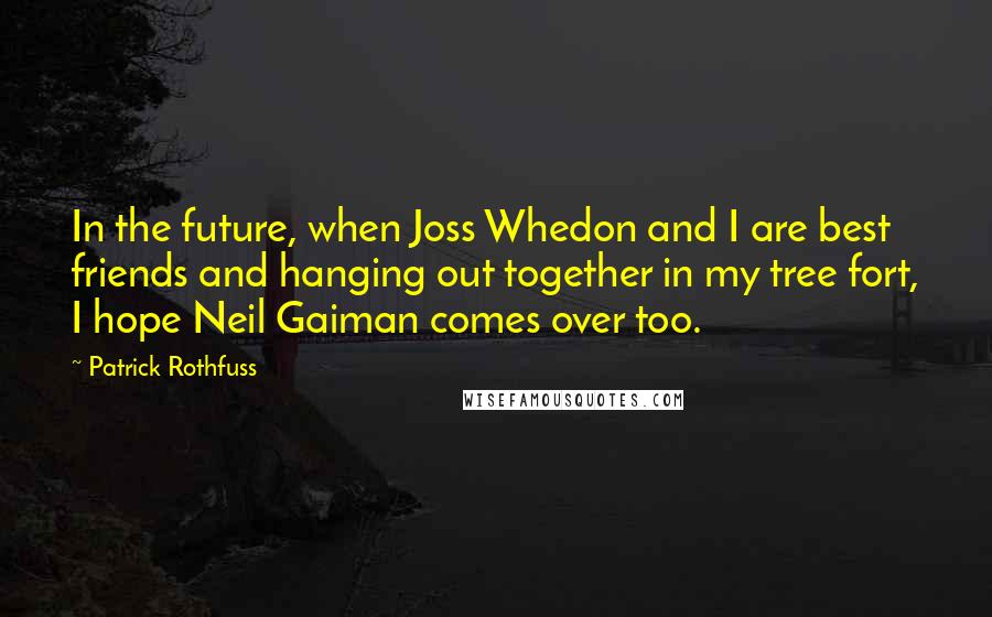 Patrick Rothfuss Quotes: In the future, when Joss Whedon and I are best friends and hanging out together in my tree fort, I hope Neil Gaiman comes over too.