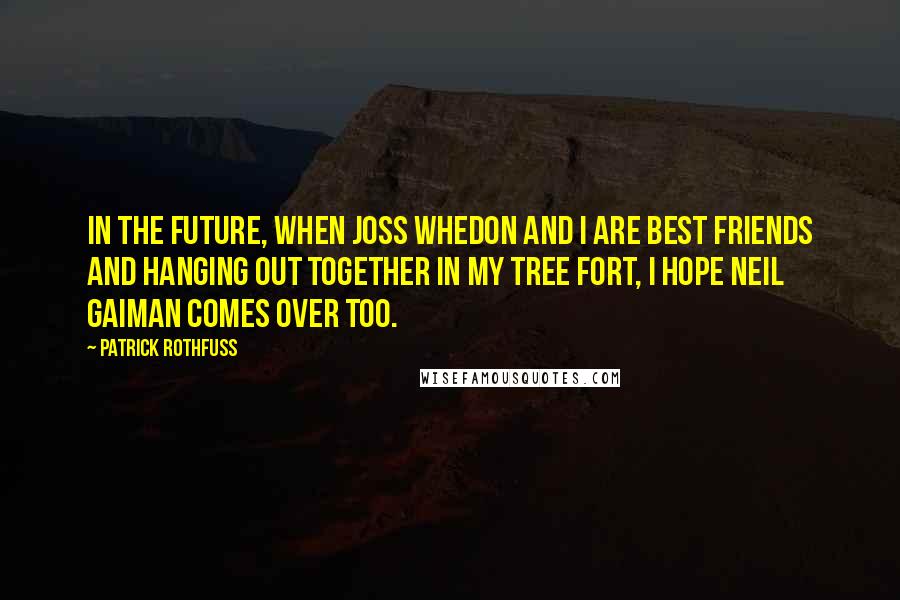 Patrick Rothfuss Quotes: In the future, when Joss Whedon and I are best friends and hanging out together in my tree fort, I hope Neil Gaiman comes over too.