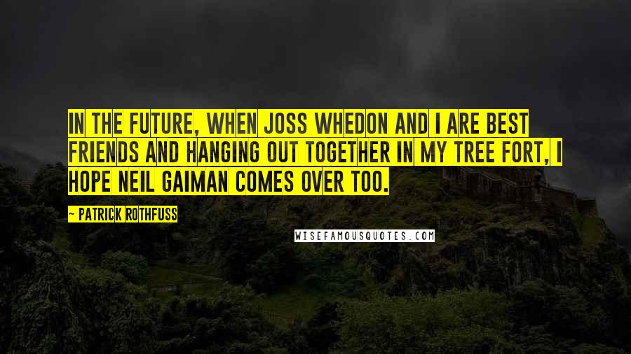 Patrick Rothfuss Quotes: In the future, when Joss Whedon and I are best friends and hanging out together in my tree fort, I hope Neil Gaiman comes over too.