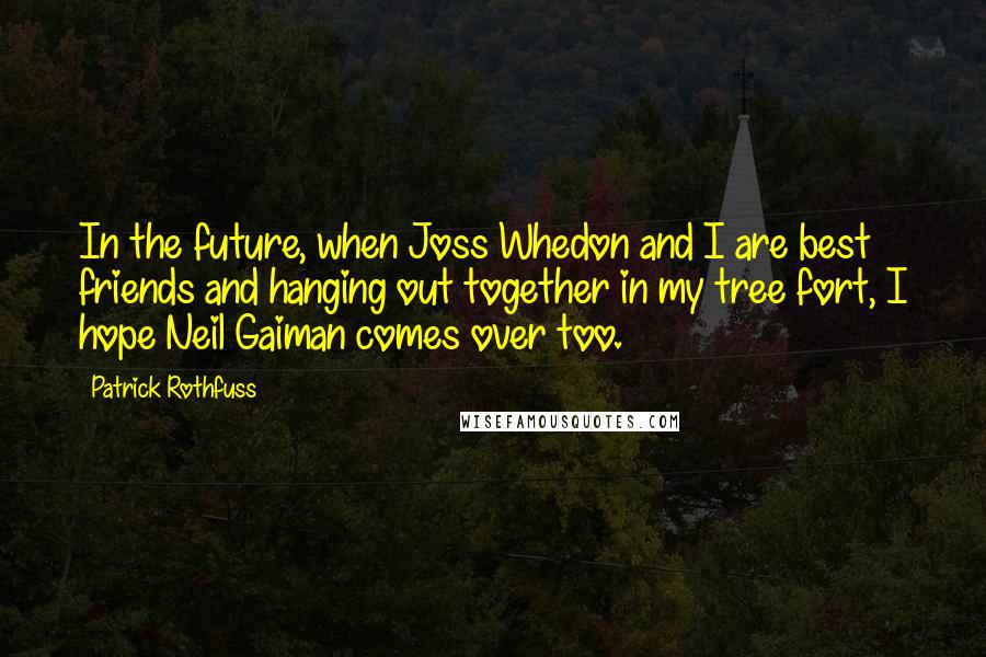 Patrick Rothfuss Quotes: In the future, when Joss Whedon and I are best friends and hanging out together in my tree fort, I hope Neil Gaiman comes over too.