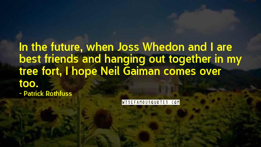 Patrick Rothfuss Quotes: In the future, when Joss Whedon and I are best friends and hanging out together in my tree fort, I hope Neil Gaiman comes over too.